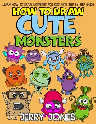 How to Draw Cute Monsters: Learn How to Draw Monsters for Kids with Step by Step Guide by Jones, Jerry