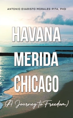 Havana-Merida-Chicago (A Journey to Freedom) by Morales-Pita, Antonio Evaristo