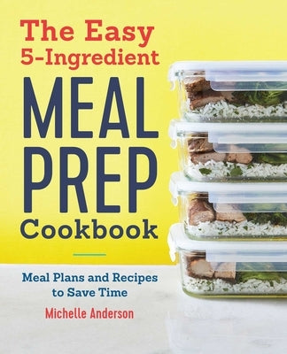 The Easy 5-Ingredient Meal Prep Cookbook: Meal Plans and Recipes to Save Time by Anderson, Michelle