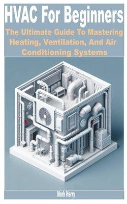 HVAC for Beginners: The Ultimate Guide to Mastering Heating, Ventilation, and Air Conditioning Systems by Harry, Mark
