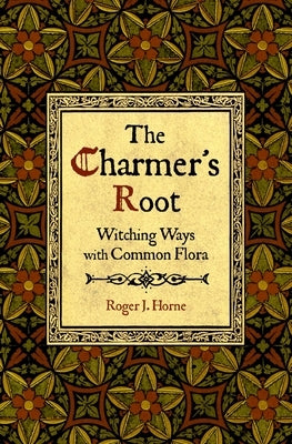 The Charmer's Root: Witching Ways with Common Flora by Horne, Roger J.