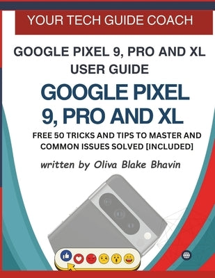 Google Pixel 9, Pro and XL User Guide: Easy to Follow User Manual For Seniors And Beginner To Master The New Google Pixel 9, 9 Pro & 9 Pro XL with no by Bhavin, Oliva Blake