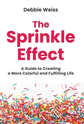 The Sprinkle Effect: A Guide to Creating a More Colorful and Fulfilling Life by Weiss, Debbie