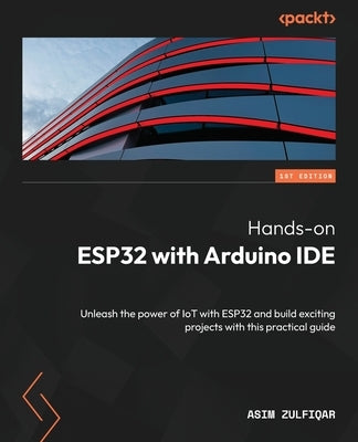 Hands-on ESP32 with Arduino IDE: Unleash the power of IoT with ESP32 and build exciting projects with this practical guide by Zulfiqar, Asim