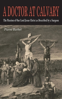 A Doctor at Calvary: The Passion of Our Lord Jesus Christ as Described by a Surgeon by Barbet, Pierre