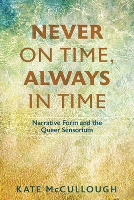 Never on Time, Always in Time: Narrative Form and the Queer Sensorium by McCullough, Kate
