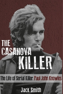 The Casanova Killer: The Life of Serial Killer Paul John Knowles by Smith, Jack