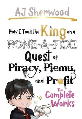 How I Took the King on a Bone-a-fide Quest of Piracy, Piemu, and Profit: The Complete Works by Sherwood, Aj