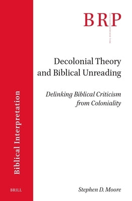 Decolonial Theory and Biblical Unreading: Delinking Biblical Criticism from Coloniality by Moore, Stephen D.