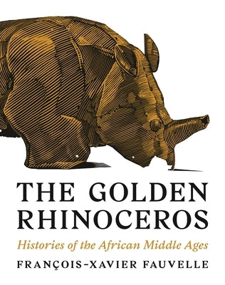 The Golden Rhinoceros: Histories of the African Middle Ages by Fauvelle, FranÃ§ois-Xavier