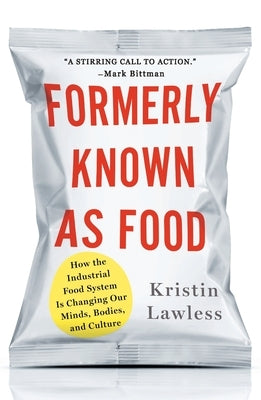 Formerly Known as Food: How the Industrial Food System Is Changing Our Minds, Bodies, and Culture by Lawless, Kristin