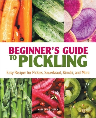 Beginner's Guide to Pickling: Easy Recipes for Pickles, Sauerkraut, Kimchi, and More by Green, Katherine