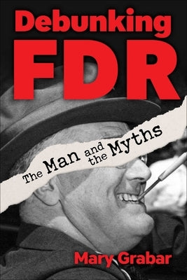 Debunking FDR: The Man and the Myths by Grabar, Mary