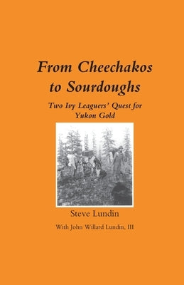 From Cheechakos to Sourdoughs: Two Ivy Leaguers' Quest for Yukon Gold by Lundin, Steve