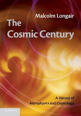 The Cosmic Century: A History of Astrophysics and Cosmology by Longair, Malcolm S.