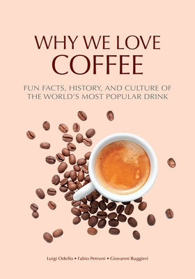 Why We Love Coffee: Fun Facts, History, and Culture of the World's Most Popular Drink (Atlas of Coffee, Coffee Supplies and Techniques) by Odello, Luigi