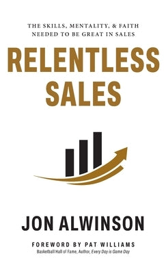 Relentless Sales: The Skills, Mentality, & Faith Needed to Be Great in Sales by Alwinson, Jon