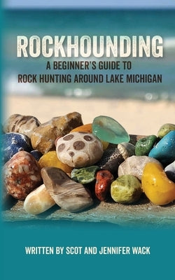 Rockhounding: A Beginner's Guide to Rock Hunting Around Lake Michigan by Wack, Scot