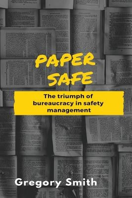 Paper Safe: The triumph of bureaucracy in safety management by Smith, Gregory W.
