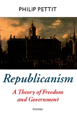 Republicanism: A Theory of Freedom and Government by Pettit, Philip