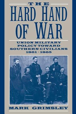 The Hard Hand of War: Union Military Policy Toward Southern Civilians, 1861-1865 by Grimsley, Mark