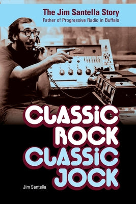 Classic Rock, Classic Jock:: The Jim Santella Story, Father of Progressive Rock in Buffalo by Santella, Jim