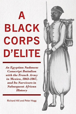 A Black Corps d'Elite: An Egyptian Sudanese Conscript Battalion with the French Army in Mexico, 1863-1867, and Its Survivors in Subsequent African His by Hill, Richard