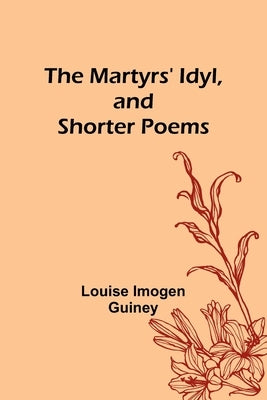 The Martyrs' Idyl, and Shorter Poems by Imogen Guiney, Louise