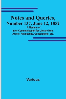 Notes and Queries, Number 137, June 12, 1852; A Medium of Inter-communication for Literary Men, Artists, Antiquaries, Genealogists, etc. by Various
