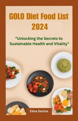 Golo Diet Food List 2024: Unlocking the Secret to Sustainable Health and Vitality by Santos, Edna