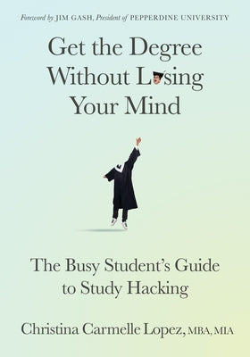 Get the Degree Without Losing Your Mind: The Busy Student's Guide to Study Hacking by Lopez, Christina Carmelle
