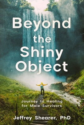 Beyond the Shiny Object: Journey to Healing for Male Survivors by Shearer, Jeffrey