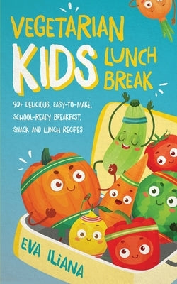 Vegetarian Kids Lunch Break 90+ Delicious, Easy-to-Make, School-Ready, Breakfast, Snack and Lunch Recipes by Iliana, Eva