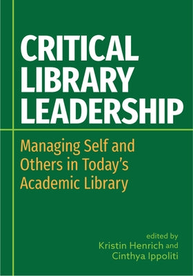 Critical Library Leadership: Managing Self and Others in Today's Academic Library by Henrich, Kristin