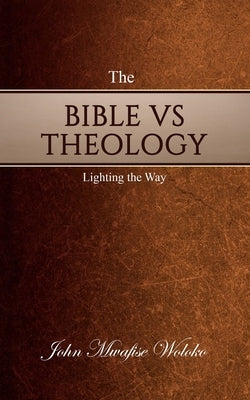 The Bible vs Theology: Lighting the Way by Woloko, John Mwafise