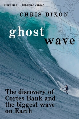 Ghost Wave: The discovery of Cortes Bank and the biggest wave on earth by Dixon, Chris