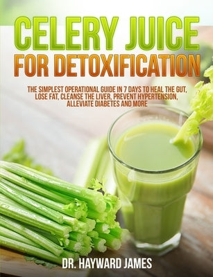 Celery Juice for Detoxification: The Simplest Operational Guide in 7 Days to Heal the Gut, Lose Fat, Cleanse the Liver, Prevent Hypertension, Alleviat by James, Hayward