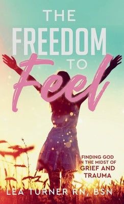 The Freedom To Feel: Finding God in the Midst of Grief and Trauma by Turner, Lea