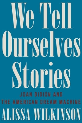 We Tell Ourselves Stories: Joan Didion and the American Dream Machine by Wilkinson, Alissa