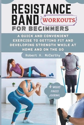 Resistance Band Workouts for Beginners: A Quick and Convenient Exercise to Getting Fit and Developing Strength While at Home and on the Go. by H. McCarthy, Robert
