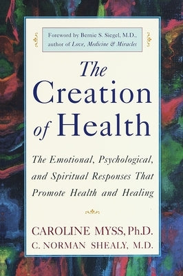 The Creation of Health: The Emotional, Psychological, and Spiritual Responses That Promote Health and Healing by Myss, Caroline