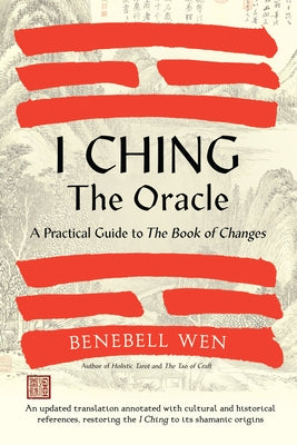 I Ching, the Oracle: A Practical Guide to the Book of Changes: An Updated Translation Annotated with Cultural & Historical References, Restoring the I by Wen, Benebell