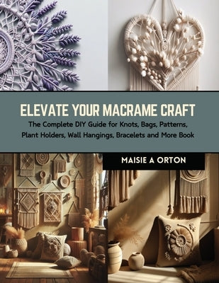 Elevate Your Macrame Craft: The Complete DIY Guide for Knots, Bags, Patterns, Plant Holders, Wall Hangings, Bracelets and More Book by Orton, Maisie A.