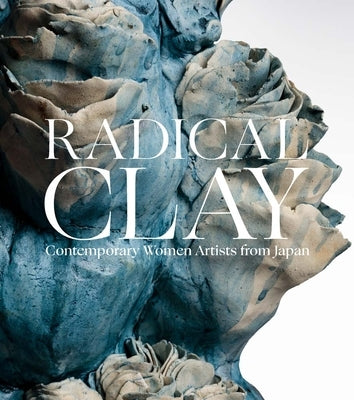 Radical Clay: Contemporary Women Artists from Japan by Earle, Joe