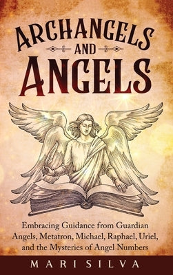 Archangels and Angels: Embracing Guidance from Guardian Angels, Metatron, Michael, Raphael, Uriel, and the Mysteries of Angel Numbers by Silva, Mari