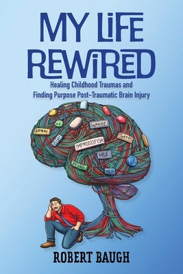 My Life Rewired: Healing Childhood Traumas and Finding Purpose Post-Traumatic Brain Injury by Baugh, Robert