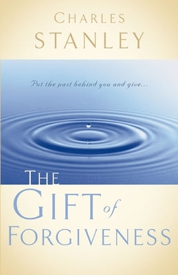 The Gift of Forgiveness: Put the Past Behind You and Learn How to Forgive . . . by Stanley, Charles F.