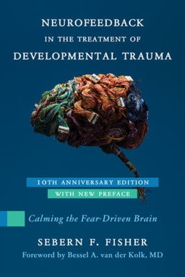 Neurofeedback in the Treatment of Developmental Trauma: Calming the Fear-Driven Brain by Fisher, Sebern F.
