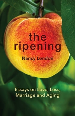 The Ripening: Essays on Love, Loss, Marriage and Aging by London, Nancy