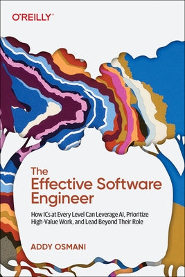 The Effective Software Engineer: How ICS at Every Level Can Leverage Ai, Prioritize High-Value Work, and Lead Beyond Their Role by Osmani, Addy